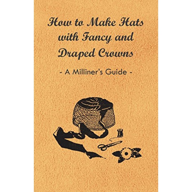 How to Make Hats with Fancy and Draped Crowns – A Milliner’s Guide