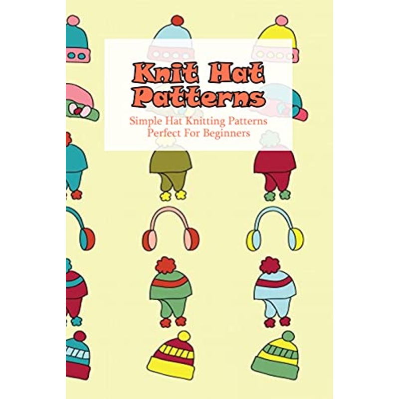 Knit Hat Patterns: Simple Hat Knitting Patterns Perfect For Beginners: Ways To Knit An Easy Hat
