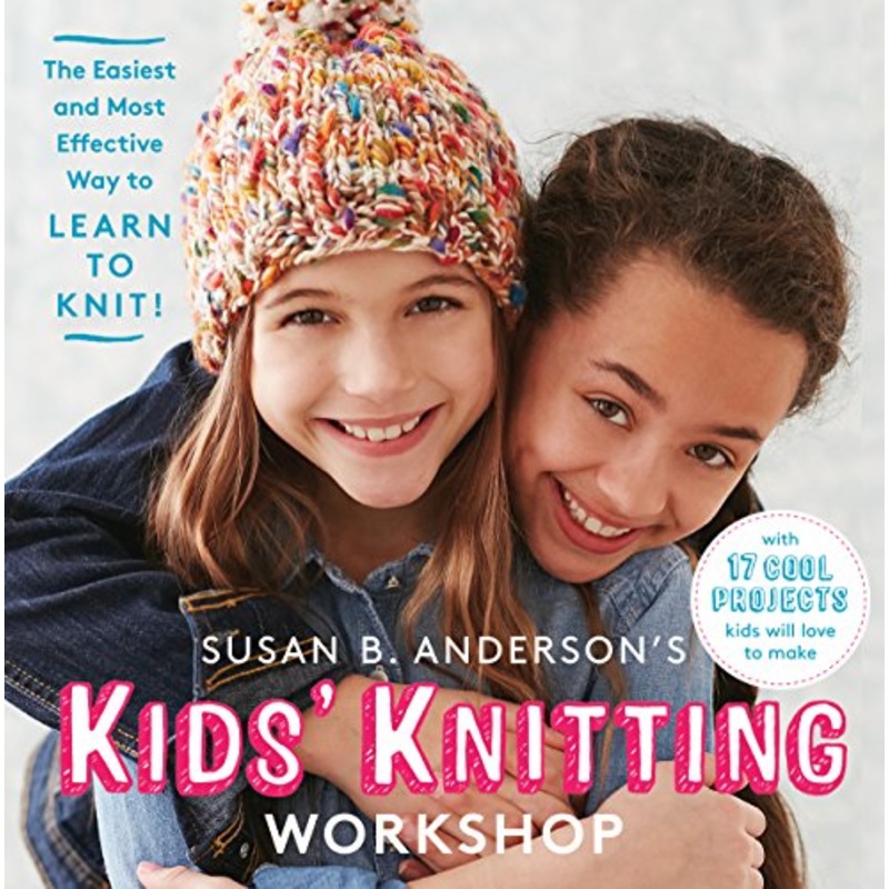 Susan B. Anderson’s Kids’ Knitting Workshop: The Easiest and Most Effective Way to Learn to Knit!